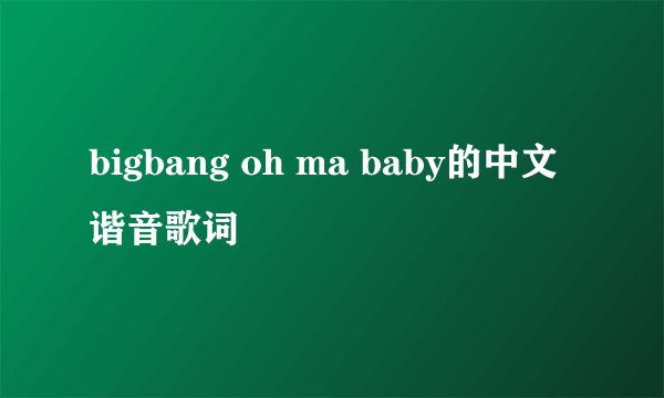 bigbang oh ma baby的中文谐音歌词