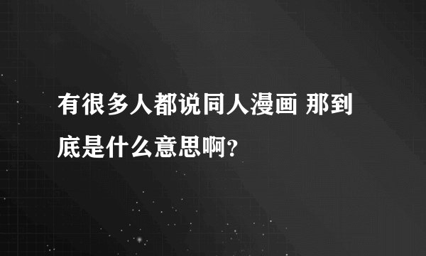 有很多人都说同人漫画 那到底是什么意思啊？