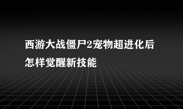 西游大战僵尸2宠物超进化后怎样觉醒新技能