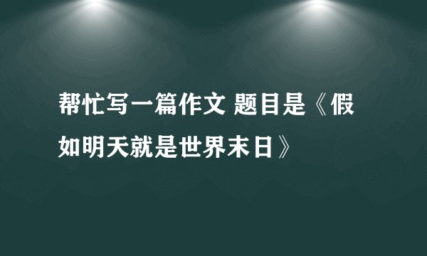 帮忙写一篇作文 题目是《假如明天就是世界末日》