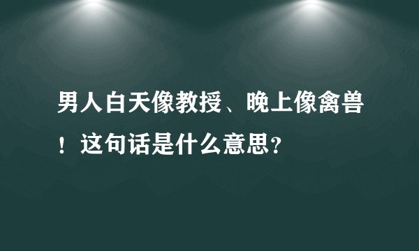 男人白天像教授、晚上像禽兽！这句话是什么意思？