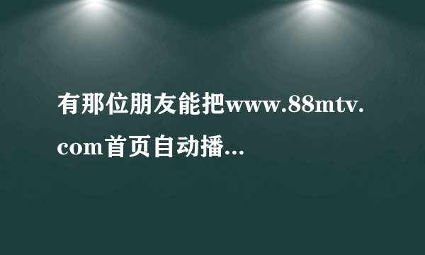有那位朋友能把www.88mtv.com首页自动播放的歌曲曲名发出来，答案正确我加分的。