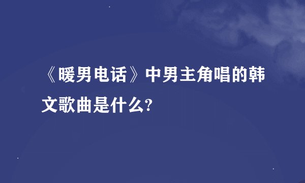 《暖男电话》中男主角唱的韩文歌曲是什么?