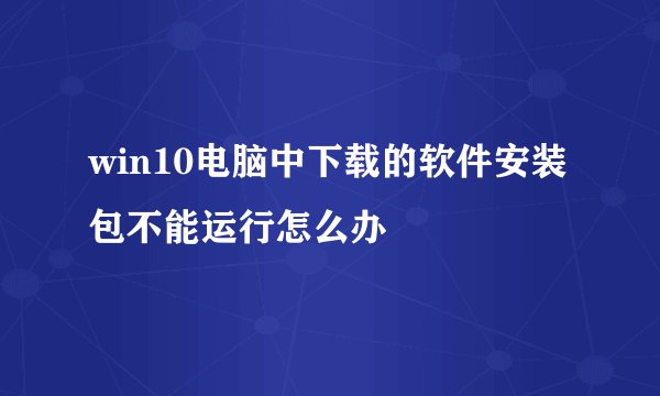 win10电脑中下载的软件安装包不能运行怎么办