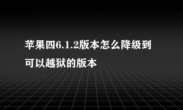 苹果四6.1.2版本怎么降级到可以越狱的版本