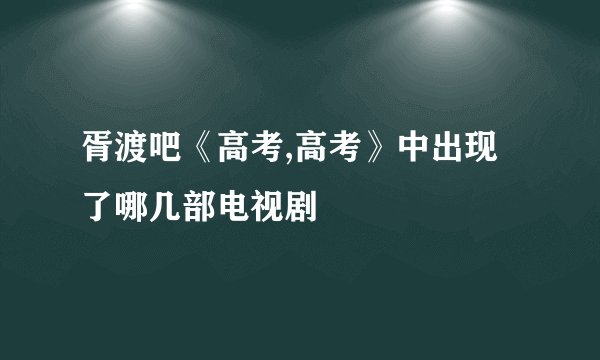 胥渡吧《高考,高考》中出现了哪几部电视剧