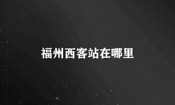 福州西客站在哪里