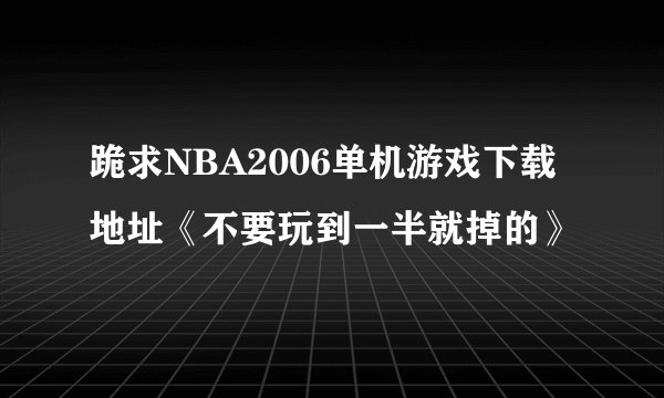 跪求NBA2006单机游戏下载地址《不要玩到一半就掉的》