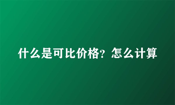 什么是可比价格？怎么计算