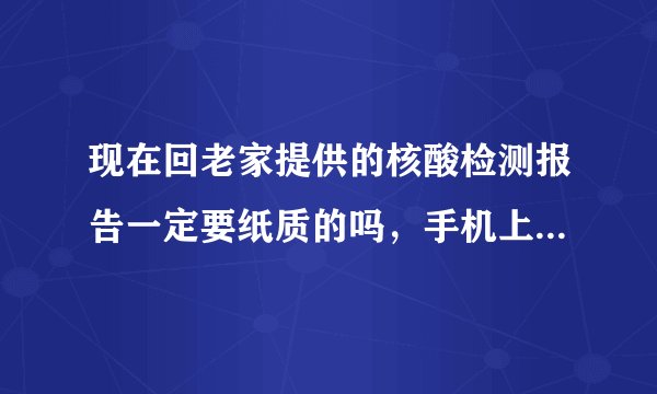 现在回老家提供的核酸检测报告一定要纸质的吗，手机上的行不行，因为没时间去拿纸质的？
