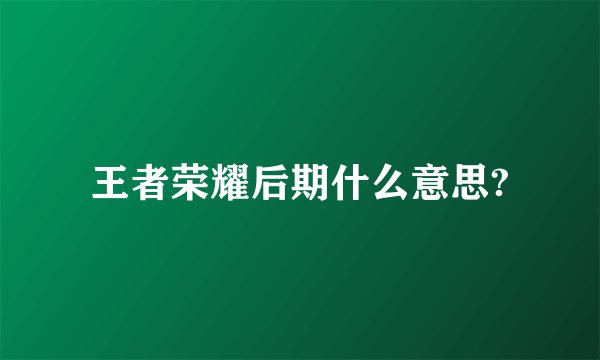 王者荣耀后期什么意思?