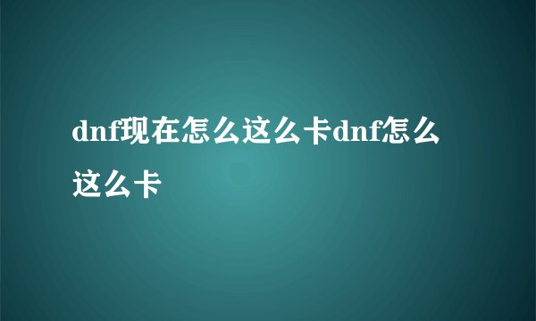 dnf现在怎么这么卡dnf怎么这么卡