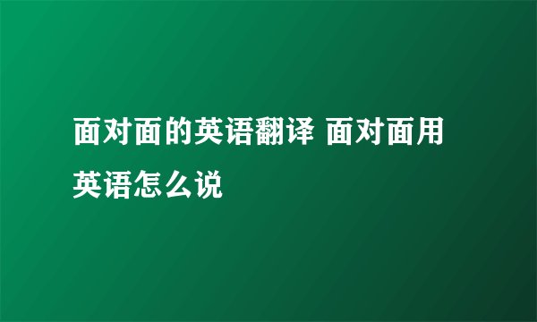 面对面的英语翻译 面对面用英语怎么说