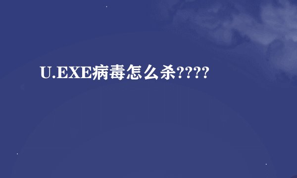 U.EXE病毒怎么杀????