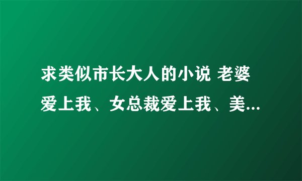 求类似市长大人的小说 老婆爱上我、女总裁爱上我、美女导师爱上我就不用了。看过啦。。。希望大家多多介绍