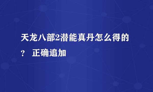 天龙八部2潜能真丹怎么得的？ 正确追加