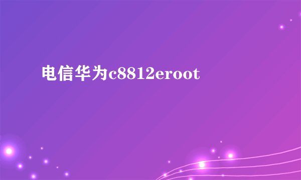电信华为c8812eroot