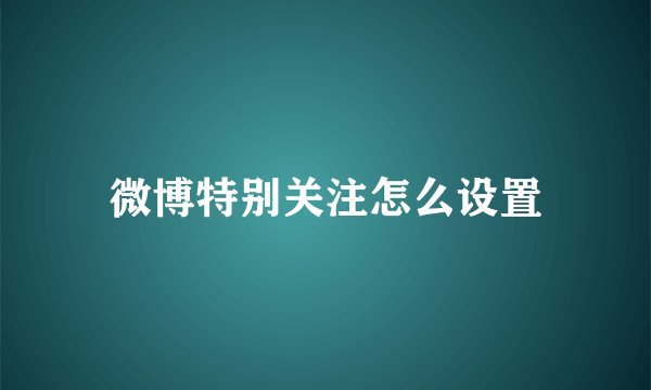 微博特别关注怎么设置