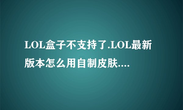 LOL盒子不支持了.LOL最新版本怎么用自制皮肤.手动或者还有其他插件可以用的吗..详细点谢谢