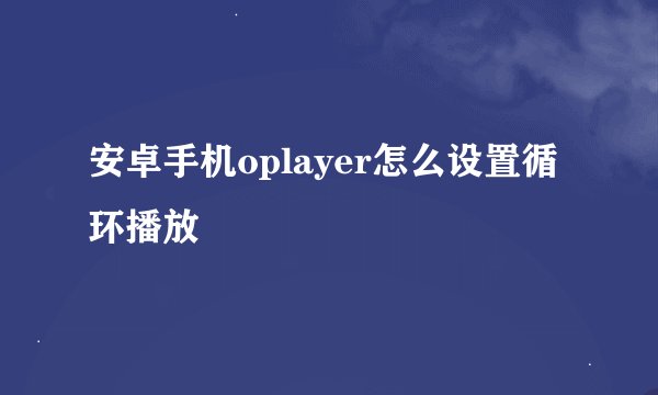 安卓手机oplayer怎么设置循环播放