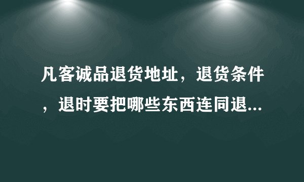 凡客诚品退货地址，退货条件，退时要把哪些东西连同退给它，比如吊牌…