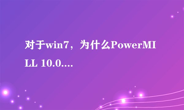 对于win7，为什么PowerMILL 10.0.06运转不了 ？？求解