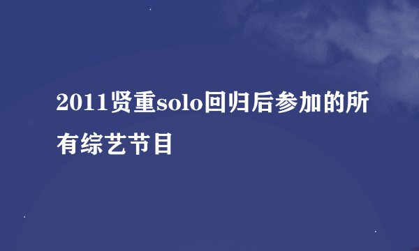 2011贤重solo回归后参加的所有综艺节目