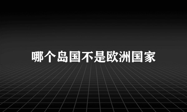 哪个岛国不是欧洲国家