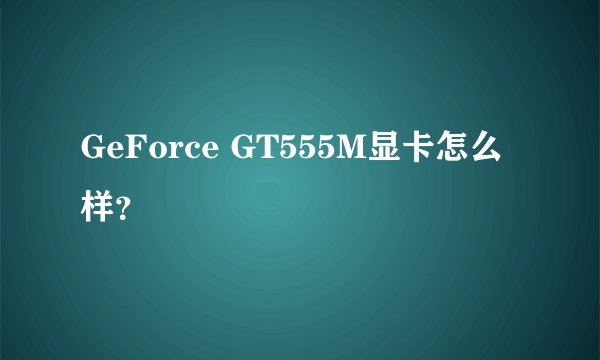 GeForce GT555M显卡怎么样？