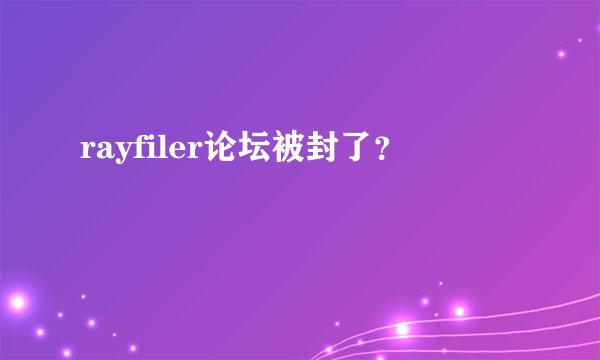 rayfiler论坛被封了？