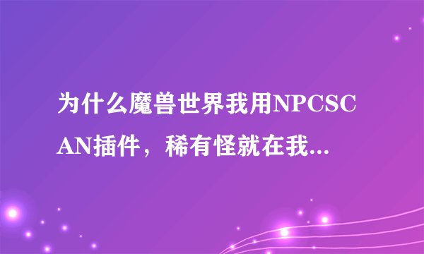 为什么魔兽世界我用NPCSCAN插件，稀有怪就在我旁边都不报警，但是鼠标一点到怪，就报警？