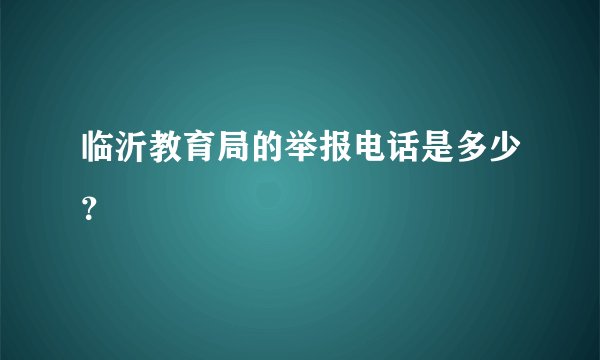 临沂教育局的举报电话是多少？