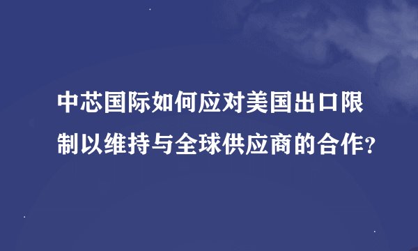 中芯国际如何应对美国出口限制以维持与全球供应商的合作？