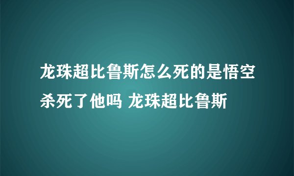 龙珠超比鲁斯怎么死的是悟空杀死了他吗 龙珠超比鲁斯