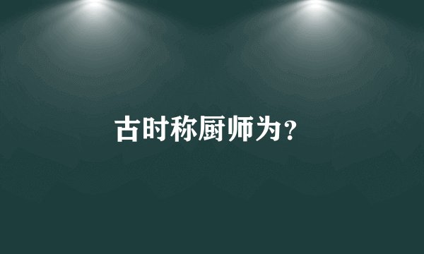 古时称厨师为？