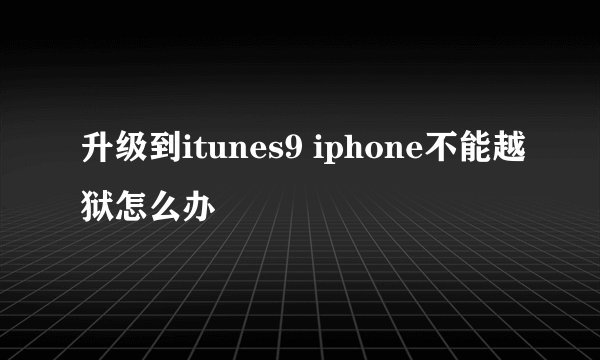 升级到itunes9 iphone不能越狱怎么办