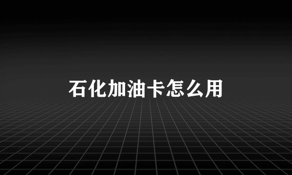 石化加油卡怎么用