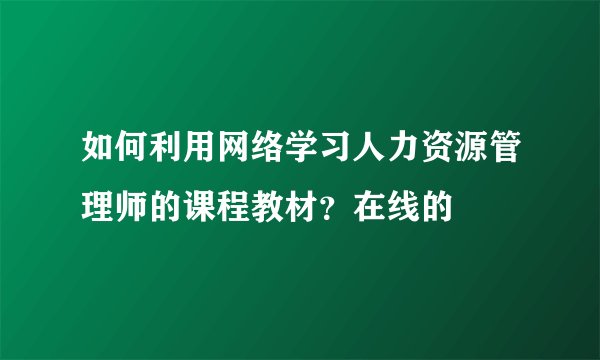 如何利用网络学习人力资源管理师的课程教材？在线的