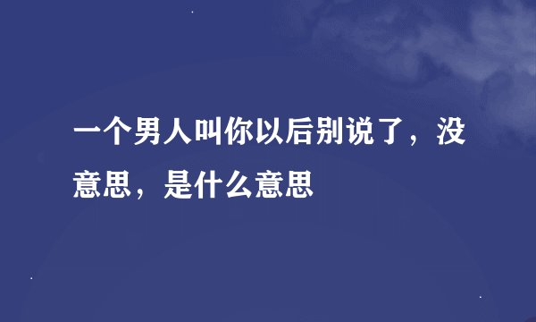 一个男人叫你以后别说了，没意思，是什么意思
