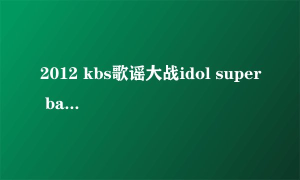 2012 kbs歌谣大战idol super band分别是哪些人