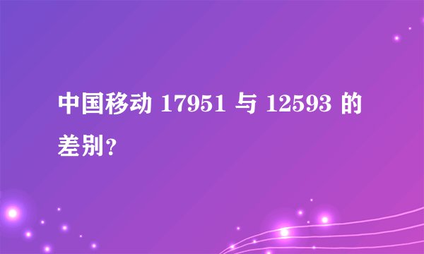中国移动 17951 与 12593 的差别？