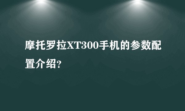 摩托罗拉XT300手机的参数配置介绍？