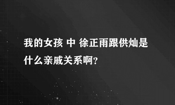 我的女孩 中 徐正雨跟供灿是什么亲戚关系啊？
