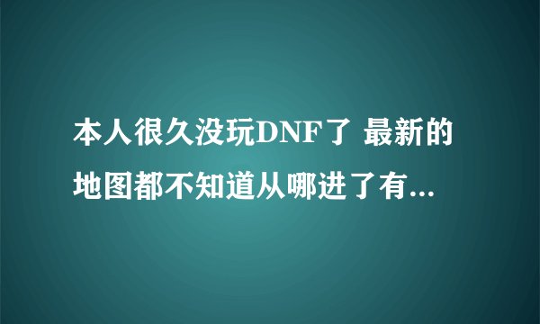 本人很久没玩DNF了 最新的地图都不知道从哪进了有好人告诉一下北门什么的都在哪啊？