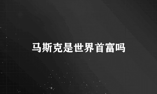 马斯克是世界首富吗