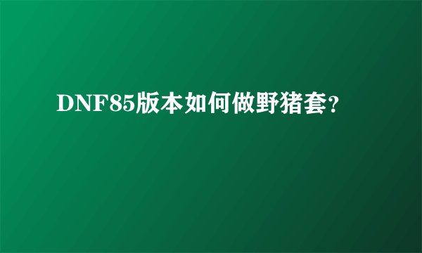 DNF85版本如何做野猪套?
