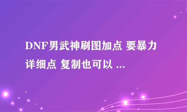 DNF男武神刷图加点 要暴力 详细点 复制也可以 只要你认为暴力无缺陷就行 帮帮忙