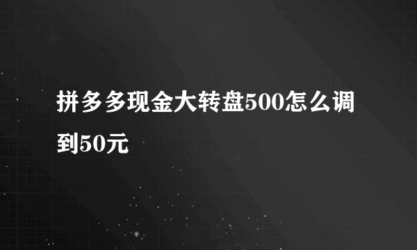 拼多多现金大转盘500怎么调到50元