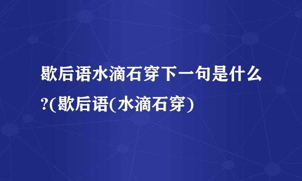 歇后语水滴石穿下一句是什么?(歇后语(水滴石穿)