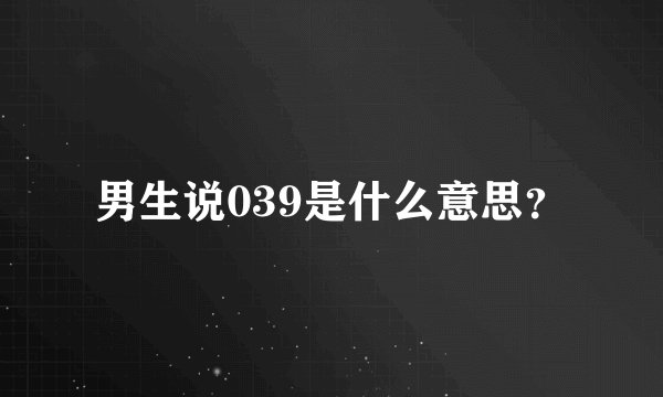 男生说039是什么意思？